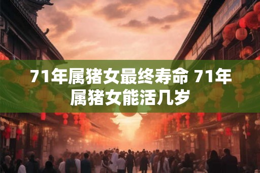 71年属猪女最终寿命 71年属猪女能活几岁