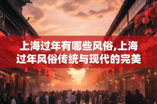 上海过年有哪些风俗,上海过年风俗传统与现代的完美融合