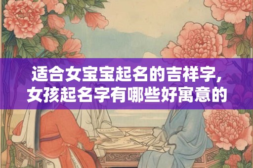 适合女宝宝起名的吉祥字,女孩起名字有哪些好寓意的字? 适合女宝宝起名的吉祥字,女孩起名字有哪些好寓意的字?