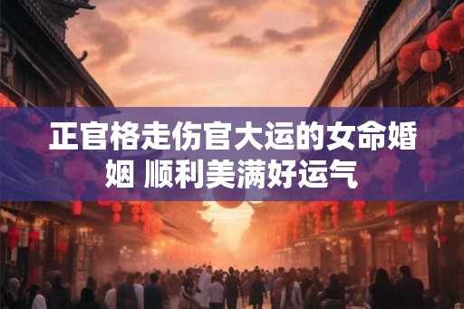 正官格走伤官大运的女命婚姻 顺利美满好运气