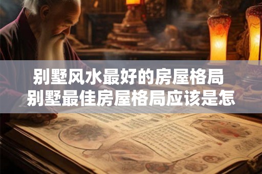 别墅风水最好的房屋格局 别墅最佳房屋格局应该是怎样的