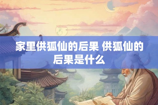 家里供狐仙的后果 供狐仙的后果是什么