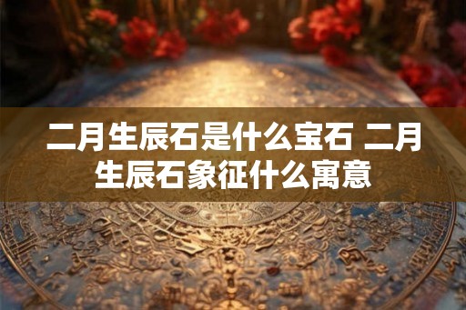 二月生辰石是什么宝石 二月生辰石象征什么寓意