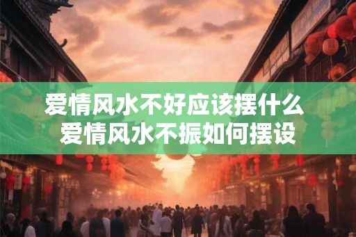 爱情风水不好应该摆什么 爱情风水不振如何摆设 爱情风水不好应该摆什么 爱情风水不振如何摆设