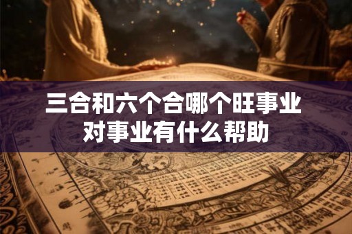 三合和六个合哪个旺事业 对事业有什么帮助