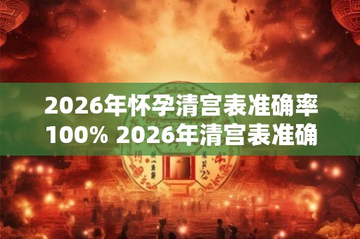 2026年怀孕清宫表准确率100% 2026年清宫表准确率100