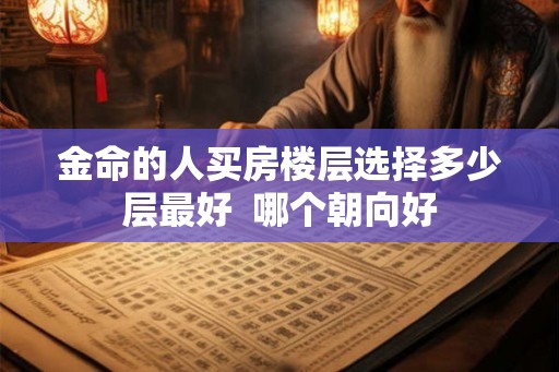 金命的人买房楼层选择多少层最好  哪个朝向好