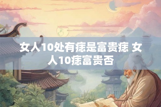 女人10处有痣是富贵痣 女人10痣富贵否 女人10处有痣是富贵痣 女人10痣富贵否