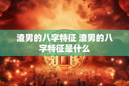 渣男的八字特征 渣男的八字特征是什么