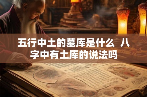 五行中土的墓库是什么  八字中有土库的说法吗