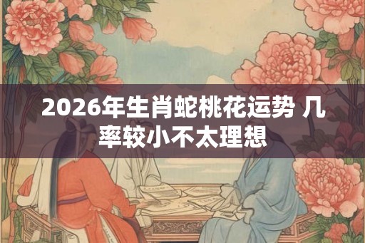 2026年生肖蛇桃花运势 几率较小不太理想