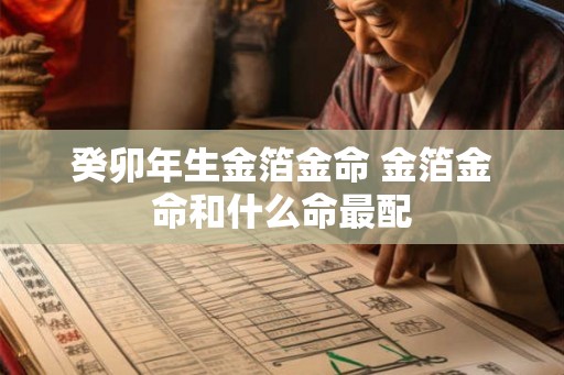 癸卯年生金箔金命 金箔金命和什么命最配