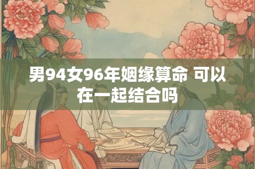 男94女96年姻缘算命 可以在一起结合吗