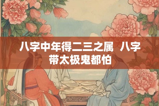 八字中年得二三之属  八字带太极鬼都怕