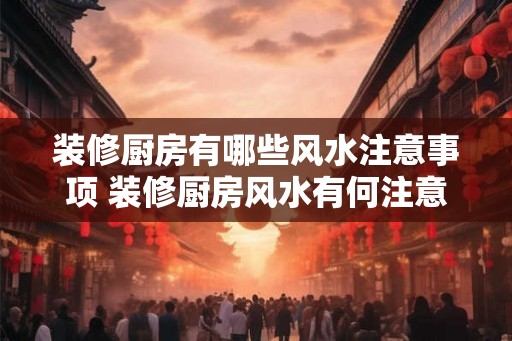 装修厨房有哪些风水注意事项 装修厨房风水有何注意