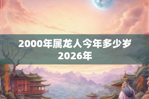 2000年属龙人今年多少岁2026年