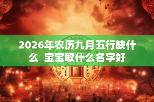 2026年农历九月五行缺什么  宝宝取什么名字好