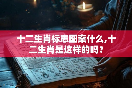 十二生肖标志图案什么,十二生肖是这样的吗? 十二生肖标志图案什么,十二生肖是这样的吗?