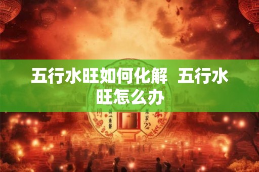 五行水旺如何化解  五行水旺怎么办