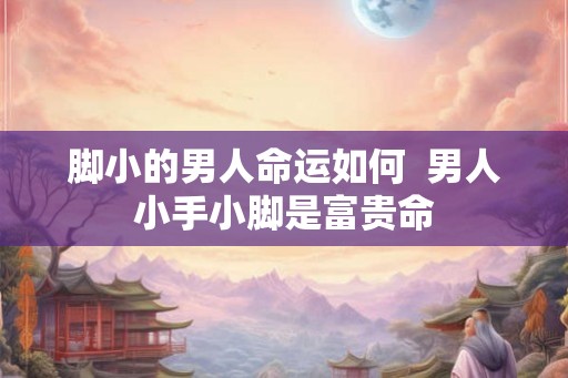 脚小的男人命运如何  男人小手小脚是富贵命