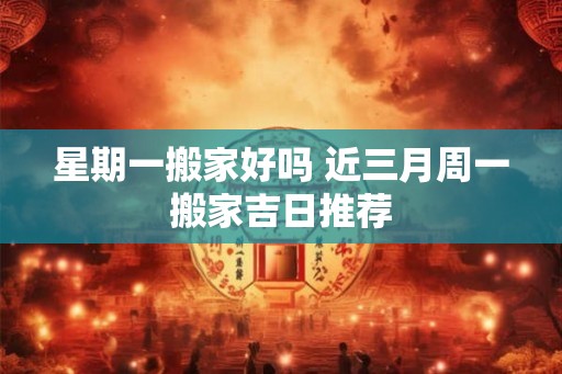 星期一搬家好吗 近三月周一搬家吉日推荐