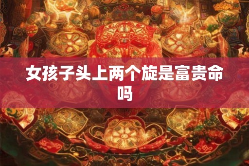 女孩子头上两个旋是富贵命吗 女孩子头上两个旋是富贵命吗