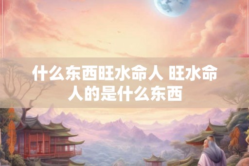 什么东西旺水命人 旺水命人的是什么东西