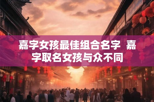 嘉字女孩最佳组合名字  嘉字取名女孩与众不同