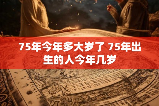 75年今年多大岁了 75年出生的人今年几岁