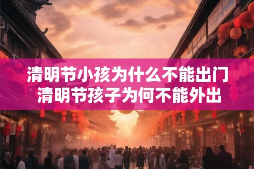 清明节小孩为什么不能出门 清明节孩子为何不能外出