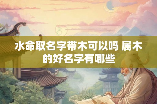 水命取名字带木可以吗 属木的好名字有哪些