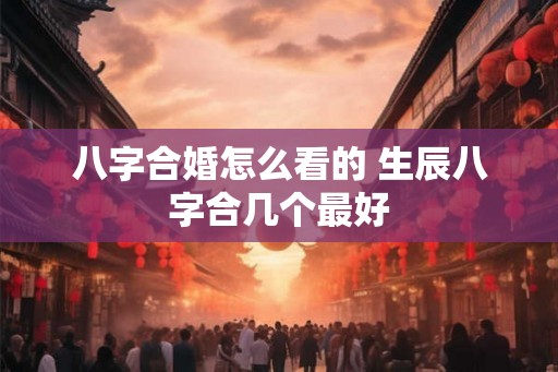 八字合婚怎么看的 生辰八字合几个最好