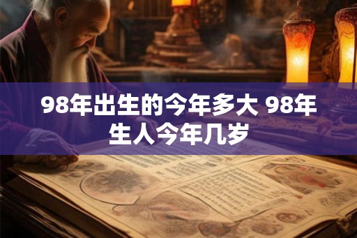 98年出生的今年多大 98年生人今年几岁 98年出生的今年多大 98年生人今年几岁