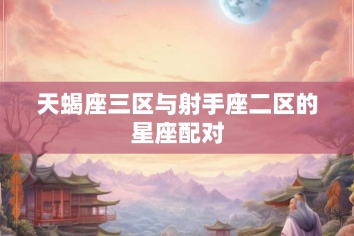 天蝎座三区与射手座二区的星座配对 天蝎座三区与射手座二区的星座配对