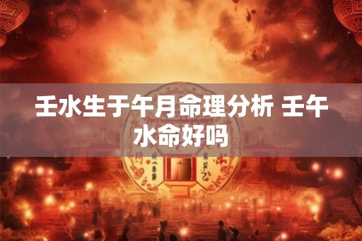 壬水生于午月命理分析 壬午水命好吗