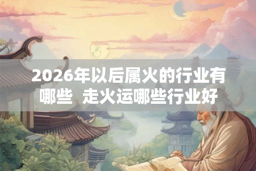 2026年以后属火的行业有哪些  走火运哪些行业好