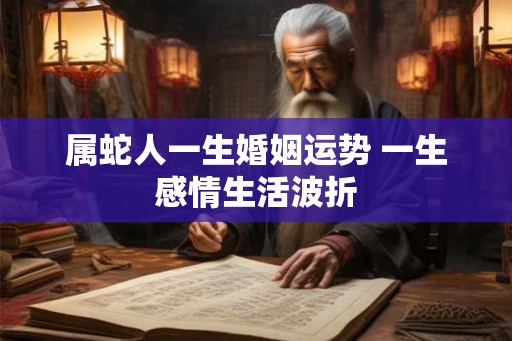 属蛇人一生婚姻运势 一生感情生活波折