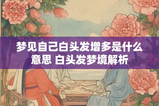 梦见自己白头发增多是什么意思 白头发梦境解析 梦见自己白头发增多是什么意思 白头发梦境解析