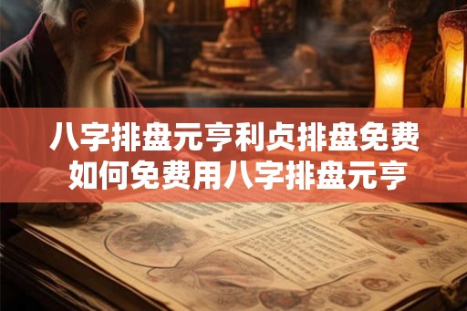 八字排盘元亨利贞排盘免费 如何免费用八字排盘元亨利贞进行命运排盘 八字排盘元亨利贞排盘免费 如何免费用八字排盘元亨利贞进行命运排盘