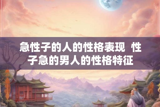 急性子的人的性格表现  性子急的男人的性格特征