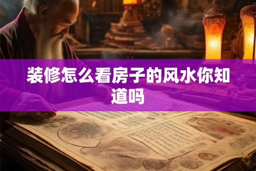 装修怎么看房子的风水你知道吗 装修怎么看房子的风水你知道吗