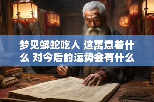 梦见蟒蛇吃人 这寓意着什么 对今后的运势会有什么样的改变