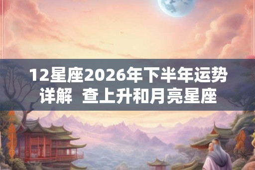 12星座2026年下半年运势详解 查上升和月亮星座 12星座2026年下半年运势详解 查上升和月亮星座