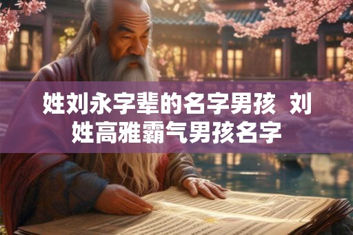 姓刘永字辈的名字男孩  刘姓高雅霸气男孩名字