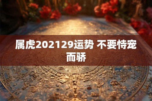 属虎202129运势 不要恃宠而骄