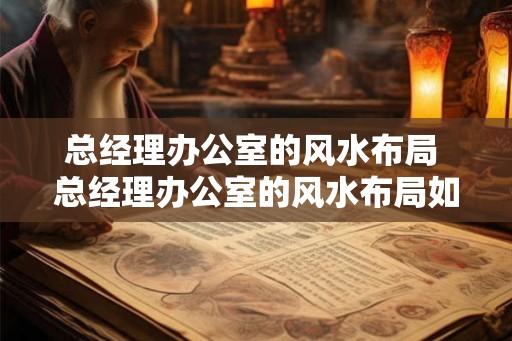 总经理办公室的风水布局 总经理办公室的风水布局如何布置