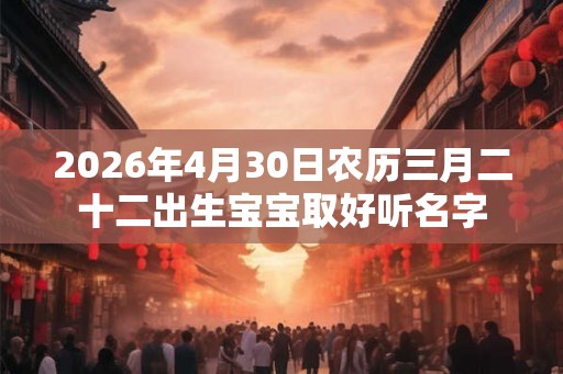 2026年4月30日农历三月二十二出生宝宝取好听名字