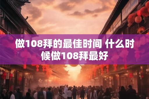 做108拜的最佳时间 什么时候做108拜最好 做108拜的最佳时间 什么时候做108拜最好