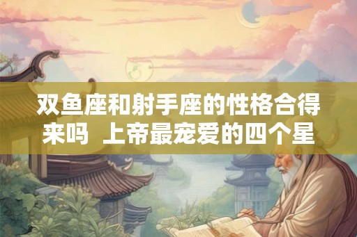 双鱼座和射手座的性格合得来吗  上帝最宠爱的四个星座