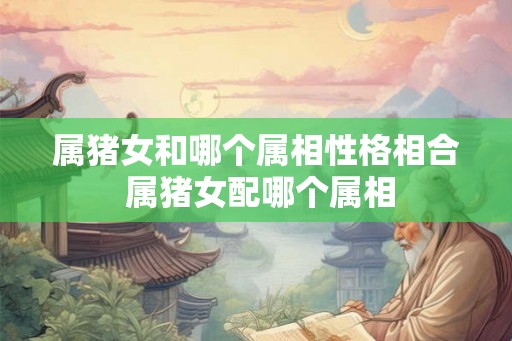 属猪女和哪个属相性格相合 属猪女配哪个属相